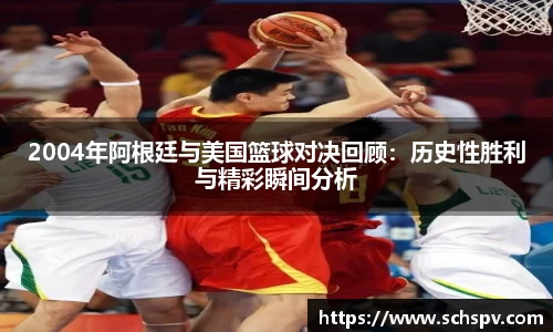 2004年阿根廷与美国篮球对决回顾：历史性胜利与精彩瞬间分析
